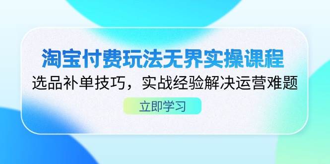 （14344期）淘宝付费玩法无界实操课程，选品补单技巧，实战经验解决运营难题