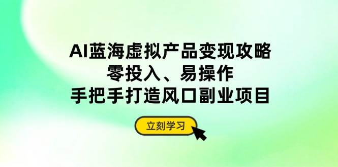 （14359期）AI蓝海虚拟产品变现攻略，零投入、易操作，手把手打造风口副业项目