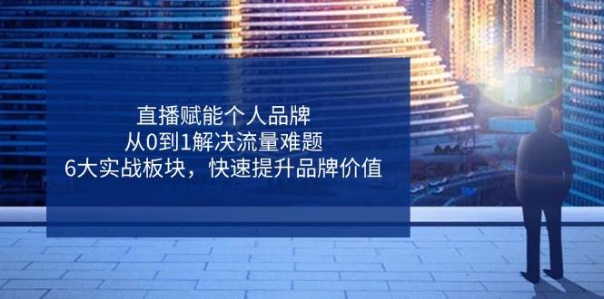 (14365期)直播赋能个人品牌,从0到1解决流量难题,6大实战板块,快速提升品牌价值