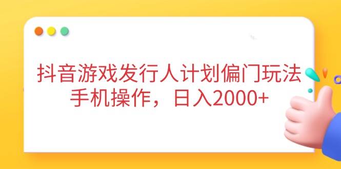 (14371期)抖音游戏发行人计划偏门玩法,手机操作,日入2000+