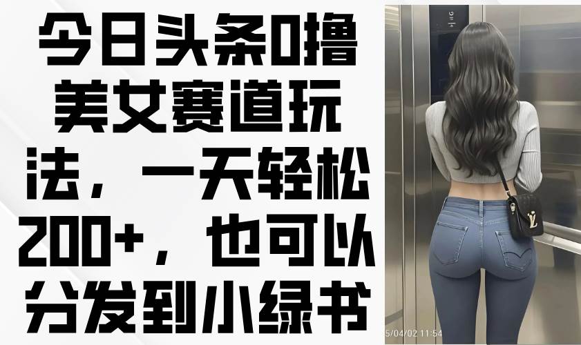 （14393期）今日头条0撸美女赛道玩法，一天轻松200+，也可以分发到小绿书