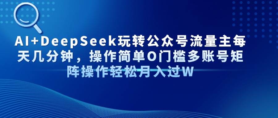 （14398期）AI+DeepSeek玩转公众号流量主每天几分钟，操作简单O门槛多账号矩阵操作…