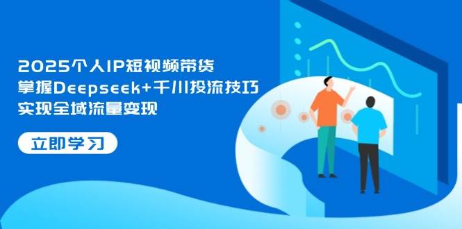 （14458期）2025个人IP短视频带货，掌握Deepseek+千川投流技巧，实现全域流量变现