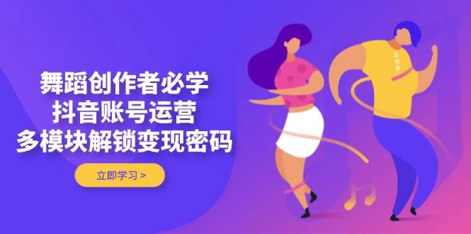 （14501期）舞蹈创作者必学，抖音账号运营，多模块解锁变现密码