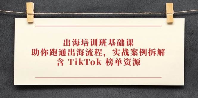 （14555期）出海培训班基础课，助你跑通出海流程，实战案例拆解，含 TikTok 榜单资源