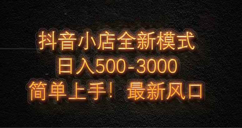 （14631期）抖音小店全新模式 最新风口，日收入500-5000+！小白简单上手