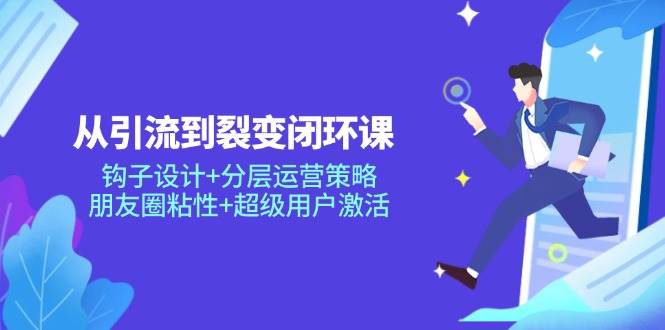 （14726期）从引流到裂变闭环课：钩子设计+分层运营策略，朋友圈粘性+超级用户激活