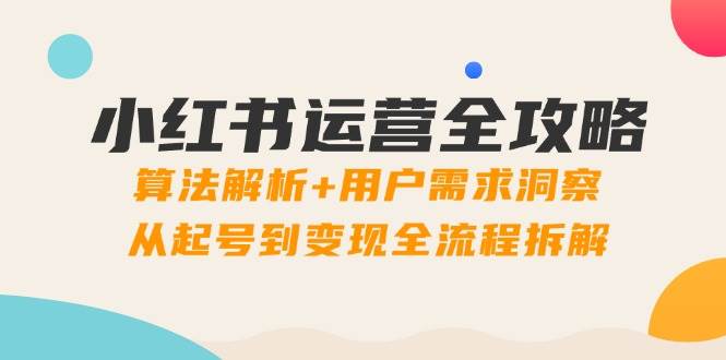 （14725期）小红书运营全攻略：算法解析+用户需求洞察，从起号到变现全流程拆解