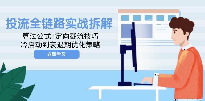（14724期）投流全链路实战拆解：算法公式+定向截流技巧，冷启动到衰退期优化策略