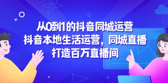 （14863期）从0到1的抖音同城运营，抖音本地生活运营，同城直播，打造百万直播间