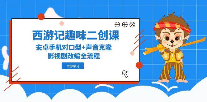 （14876期）西游记趣味二创课，安卓手机对口型+声音克隆，影视剧改编全流程