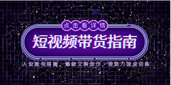 （14912期）2025短视频带货指南，人设账号搭建，爆款文案创作，表现力速成训练