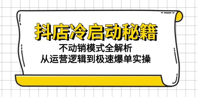 （15001期）抖店冷启动秘籍：不动销模式全解析，从运营逻辑到极速爆单实操