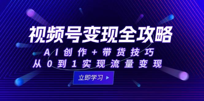 （15007期）视频号变现全攻略：AI创作+带货技巧，从0到1实现流量变现