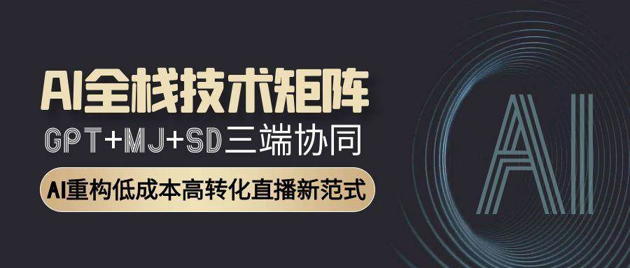 （15027期）AI全栈技术矩阵：GPT+MJ+SD三端协同，AI重构低成本高转化直播新范式