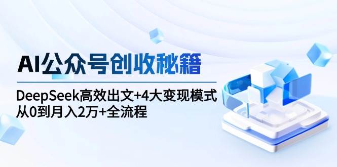 （15047期）AI公众号创收秘籍：DeepSeek高效出文+4大变现模式，从0到月入2万+全流程