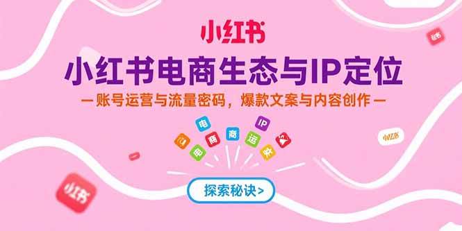 （15350期）小红书电商生态与IP定位，账号运营与流量密码，爆款文案与内容创作