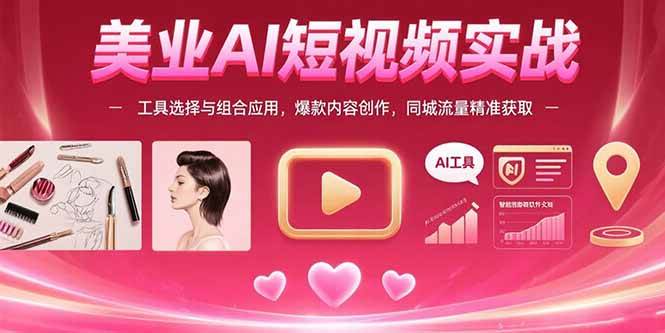 （15535期）美业AI短视频实战：工具选择与组合应用，爆款内容创作，同城流量精准获取