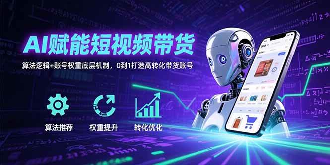 （15563期）AI赋能短视频带货：算法逻辑+账号权重底层机制，0到1打造高转化带货账号
