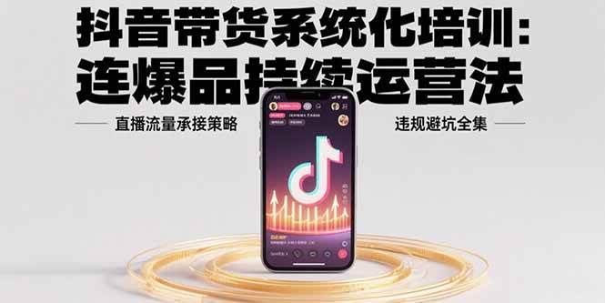 （15568期）抖音带货系统化培训：连爆品持续运营法，直播流量承接策略，违规避坑全集