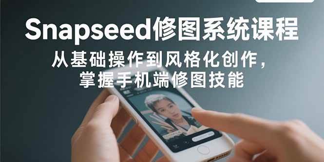 （15732期）Snapseed修图系统课程：从基础操作到风格化创作，掌握手机端修图技能