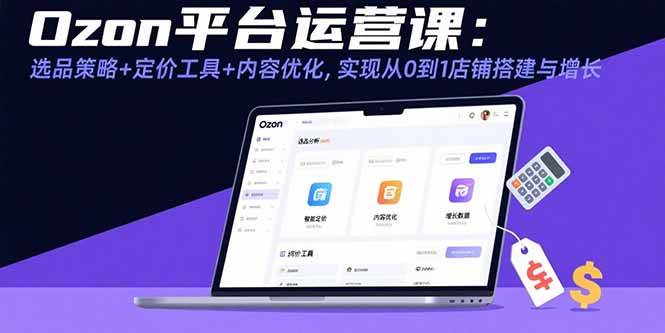 （15794期）Ozon平台运营课：选品策略+定价工具+内容优化，实现从0到1店铺搭建与增长