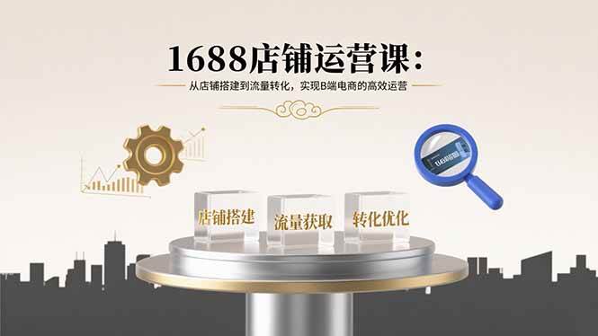 （15898期）1688店铺运营课：从店铺搭建到流量转化，实现B端电商的高效运营