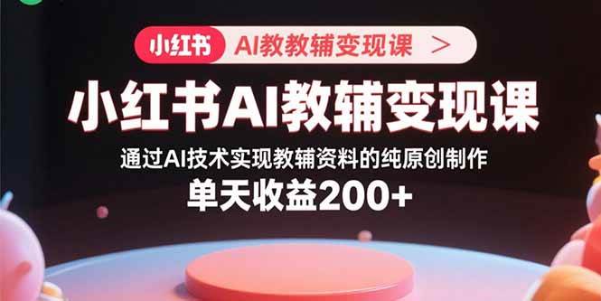 （15907期）小红书AI教辅变现课，通过AI技术实现教辅资料的纯原创制作  单天收益200+