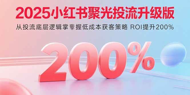 （15942期）2025小红书聚光投流升级版 从投流底层逻辑掌握低成本获客策略 ROI提升200%
