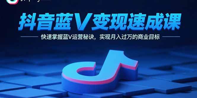 （15950期）抖音蓝V变现速成课，快速掌握蓝V运营秘诀，实现月入过万的商业目标