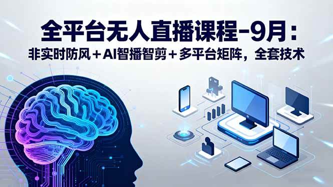 （15963期）全平台无人直播课程：非实时防风＋AI智播智剪＋多平台矩阵，9月全套技术