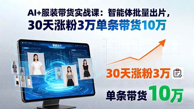 （15974期）AI+服装带货实战课：智能体批量出片，30天涨粉3万单条带货10万