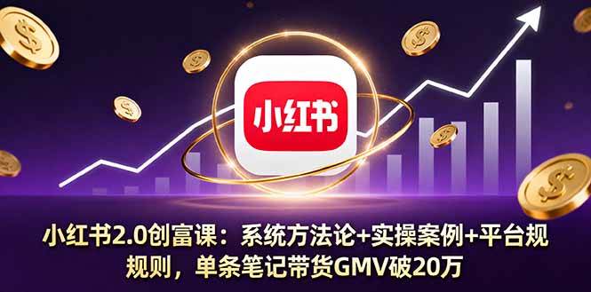 （16162期）小红书2.0创富课：系统方法论+实操案例+平台规则，单条笔记带货GMV破20万