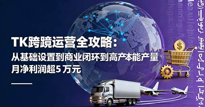 （16179期）TK跨境运营全攻略：从基础设置到商业闭环到低成本量产，月净利润超5万美元