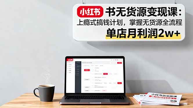 （16253期）小红书无货源变现课：上瘾式搞钱计划，掌握无货源全流程，单店月利润2w+