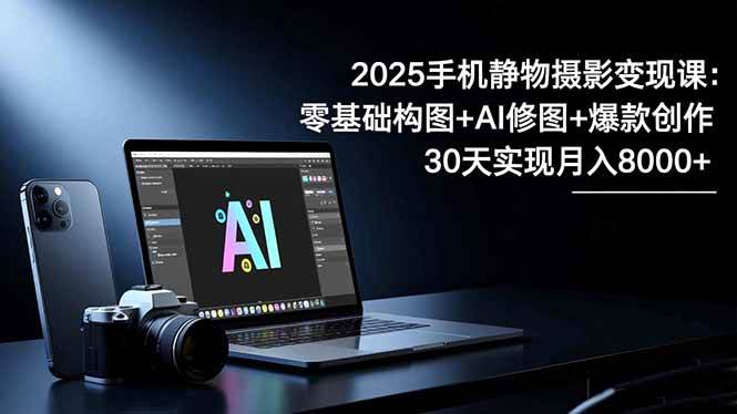 （16547期）2025手机 静物摄影变现课：零基础构图+AI修图+爆款创作，30天实现月入8…