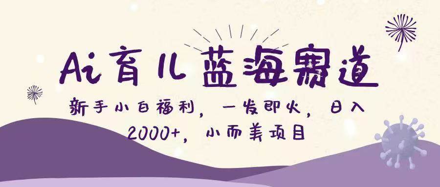 （16612期）Ai育儿蓝海赛道，新手小白福利，一发即火，日入2000+，小而美项目