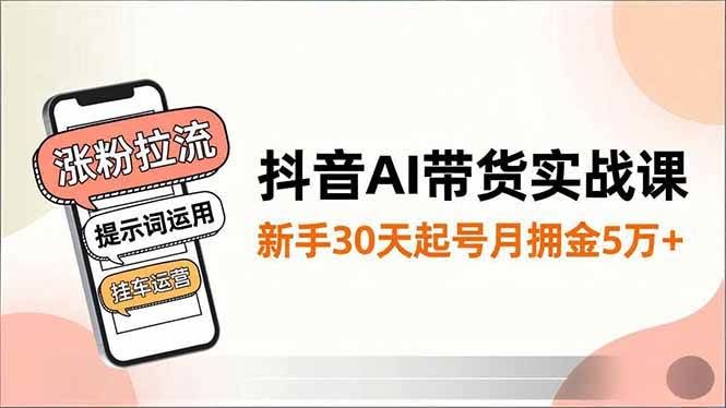 （16759期）抖音AI带货实战课，涨粉拉流、提示词运用、挂车运营，新手30天起号月佣金5万+
