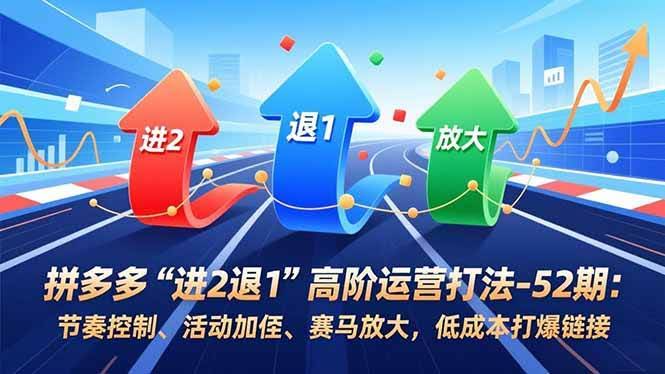 （16768期）拼多多“进2退1”高阶运营打法-52期：节奏控制、活动加权、赛马放大，低成本打爆链接