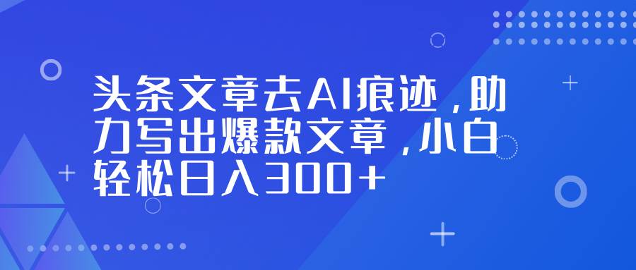 （16859期）头条文章去AI痕迹，助力写出爆款文章，小白轻松日入300+