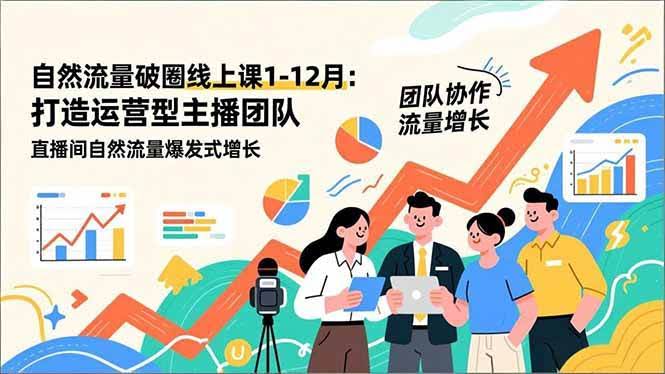 （16887期）自然流量破圈线上课1-12月：打造运营型主播团队 直播间自然流量爆发式增长