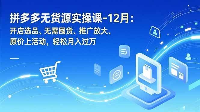 （16932期）拼多多无货源实操课-12月：开店选品、无需囤货、推广放大、原价上活动，轻松月入过万