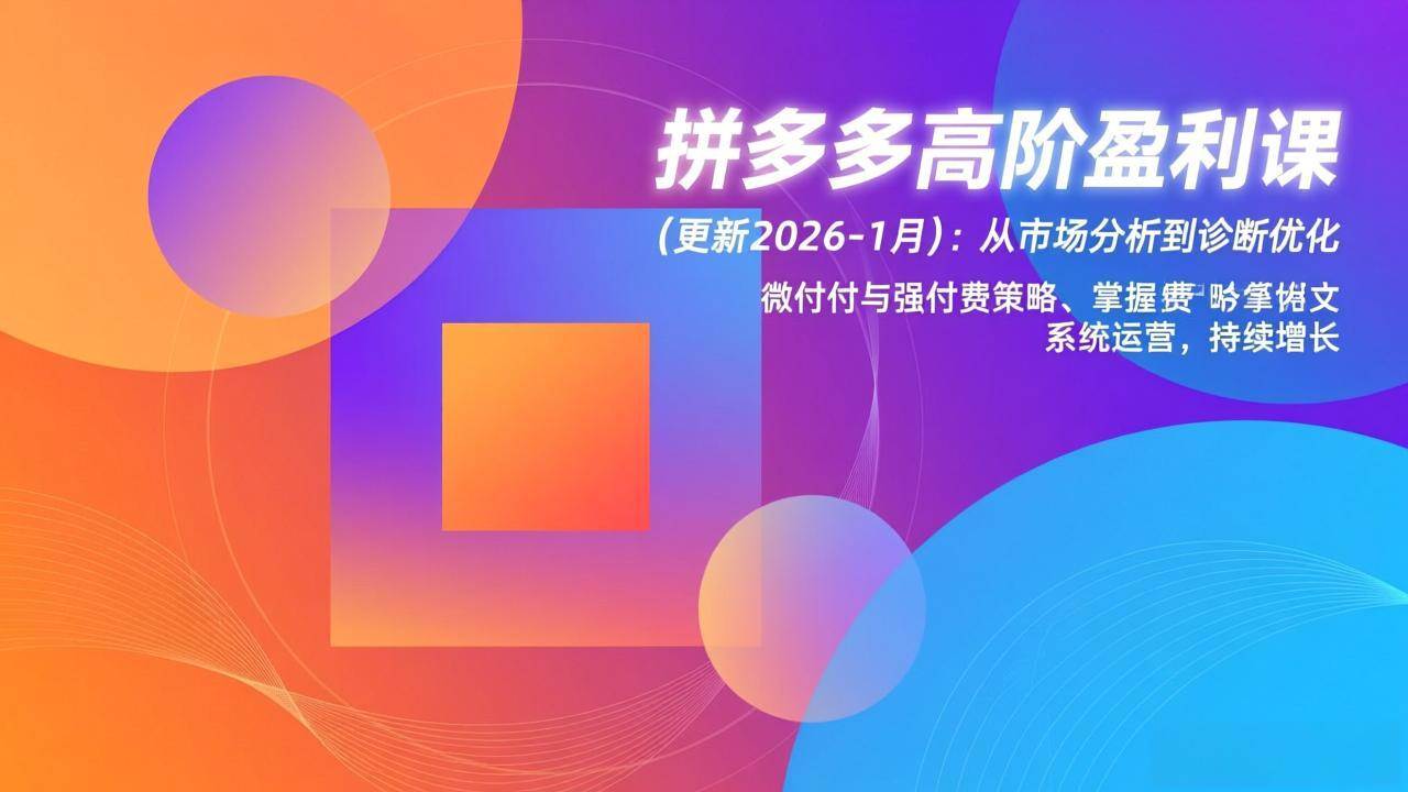 （17072期）拼多多高阶盈利课(更新2026-1月)：从市场分析到诊断优化、微付费与强付费策略，掌握系统运营