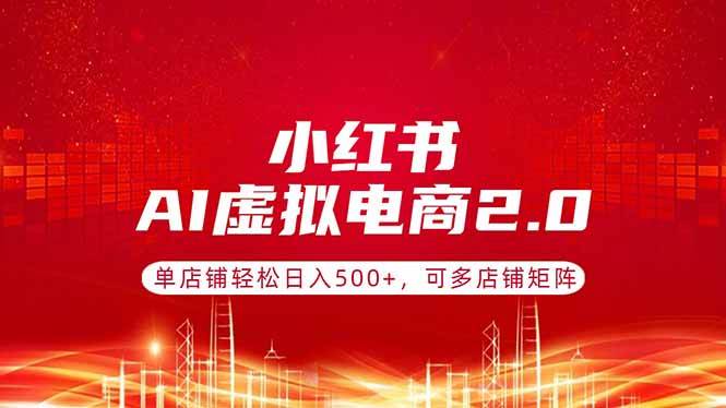 （17873期）小红书AI虚拟电商2.0，单店铺轻松日入500+，可多店铺矩阵