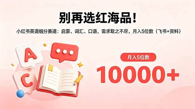 （18410期）别再选红海品！小红书英语细分赛道：启蒙、词汇、口语，需求取之不尽，月入5位数（飞书+资料）