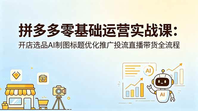 （18732期）拼多多零基础运营实战课：开店选品AI制图标题优化推广投流直播带货全流程