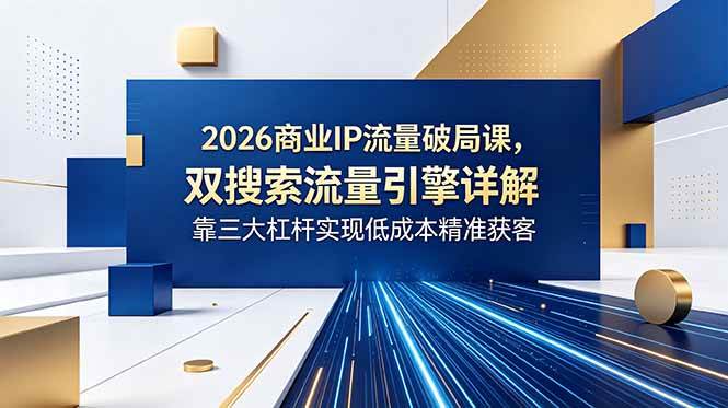 （18767期）2026商业IP流量破局课，双搜索流量引擎详解，靠三大杠杆实现低成本精准获客