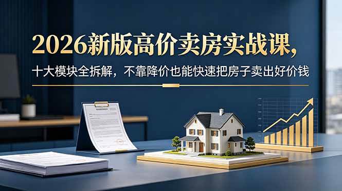（18766期）2026新版高价卖房实战课，十大模块全拆解，不靠降价也能快速把房子卖出好价钱