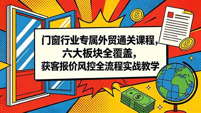 （18777期）门窗行业专属外贸通关课程，六大板块全覆盖，获客报价风控全流程实战教学