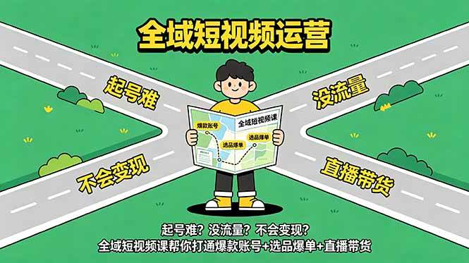 （18877期）起号难？没流量？不会变现？全域短视频课帮你打通爆款账号+选品爆单+直播带货
